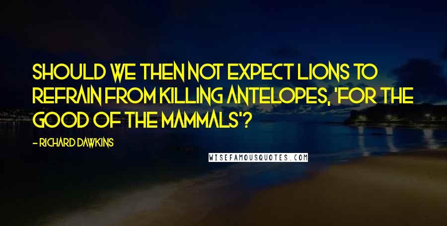 Richard Dawkins Quotes: Should we then not expect lions to refrain from killing antelopes, 'for the good of the mammals'?