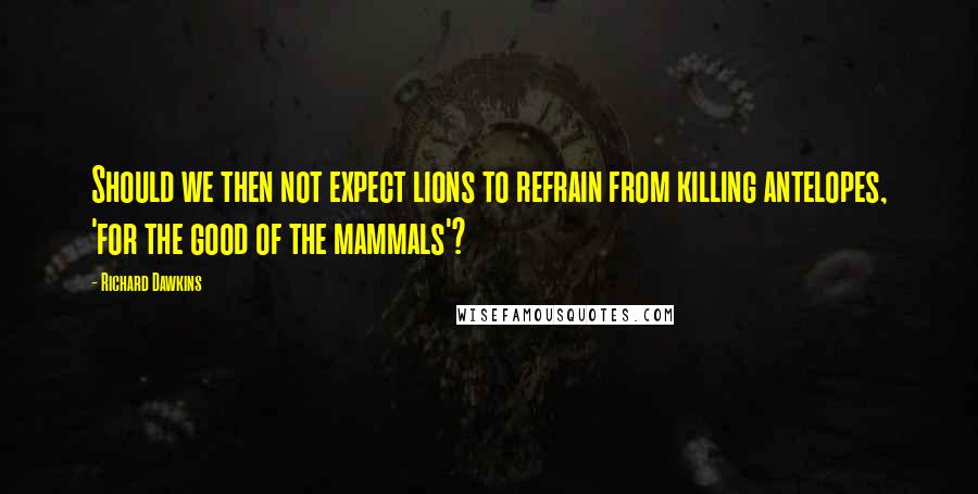 Richard Dawkins Quotes: Should we then not expect lions to refrain from killing antelopes, 'for the good of the mammals'?