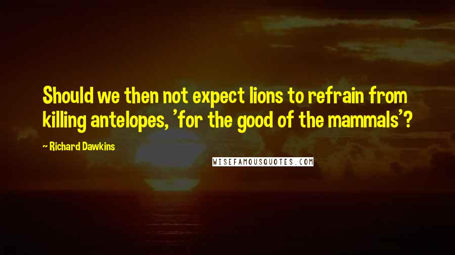 Richard Dawkins Quotes: Should we then not expect lions to refrain from killing antelopes, 'for the good of the mammals'?