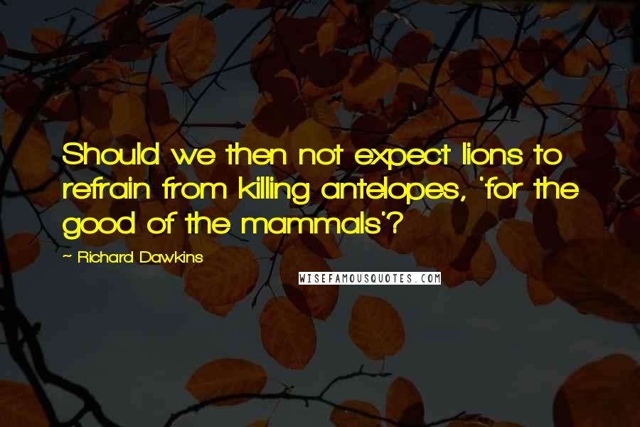 Richard Dawkins Quotes: Should we then not expect lions to refrain from killing antelopes, 'for the good of the mammals'?