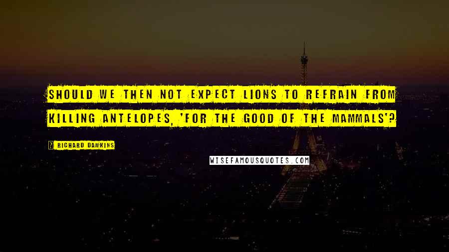 Richard Dawkins Quotes: Should we then not expect lions to refrain from killing antelopes, 'for the good of the mammals'?
