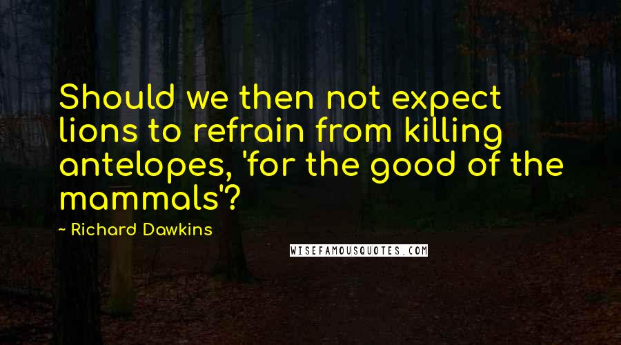 Richard Dawkins Quotes: Should we then not expect lions to refrain from killing antelopes, 'for the good of the mammals'?