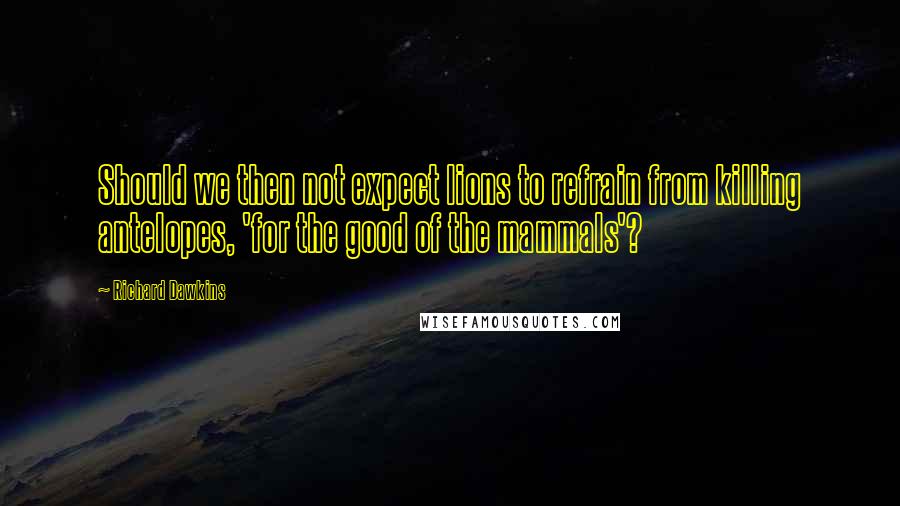 Richard Dawkins Quotes: Should we then not expect lions to refrain from killing antelopes, 'for the good of the mammals'?