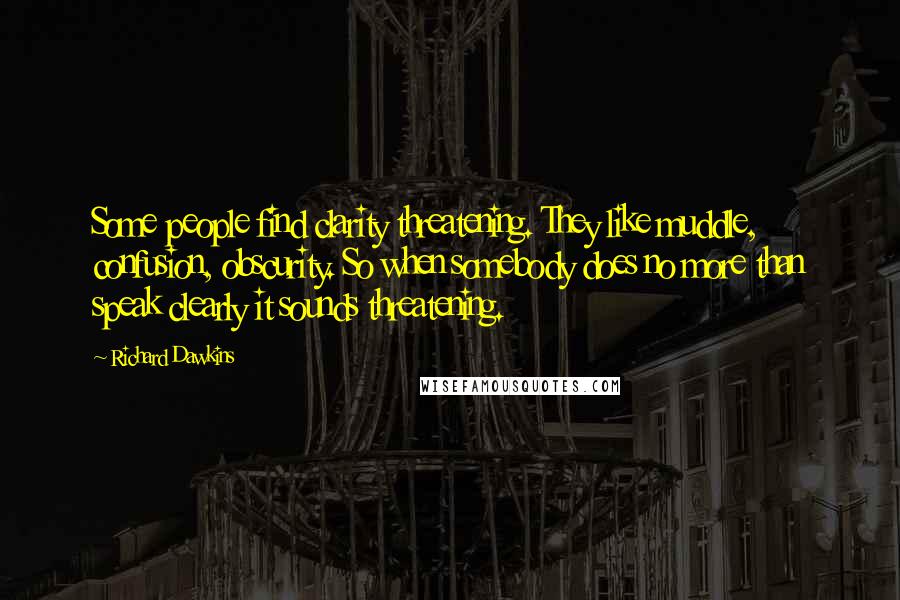 Richard Dawkins Quotes: Some people find clarity threatening. They like muddle, confusion, obscurity. So when somebody does no more than speak clearly it sounds threatening.