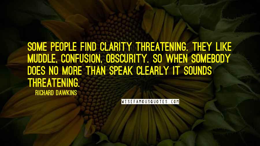 Richard Dawkins Quotes: Some people find clarity threatening. They like muddle, confusion, obscurity. So when somebody does no more than speak clearly it sounds threatening.