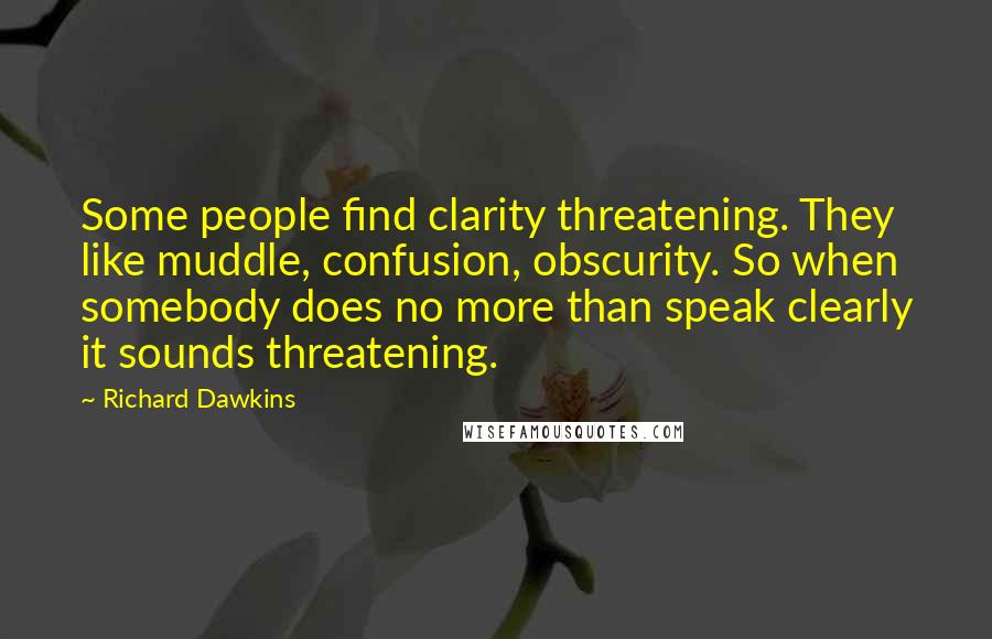 Richard Dawkins Quotes: Some people find clarity threatening. They like muddle, confusion, obscurity. So when somebody does no more than speak clearly it sounds threatening.