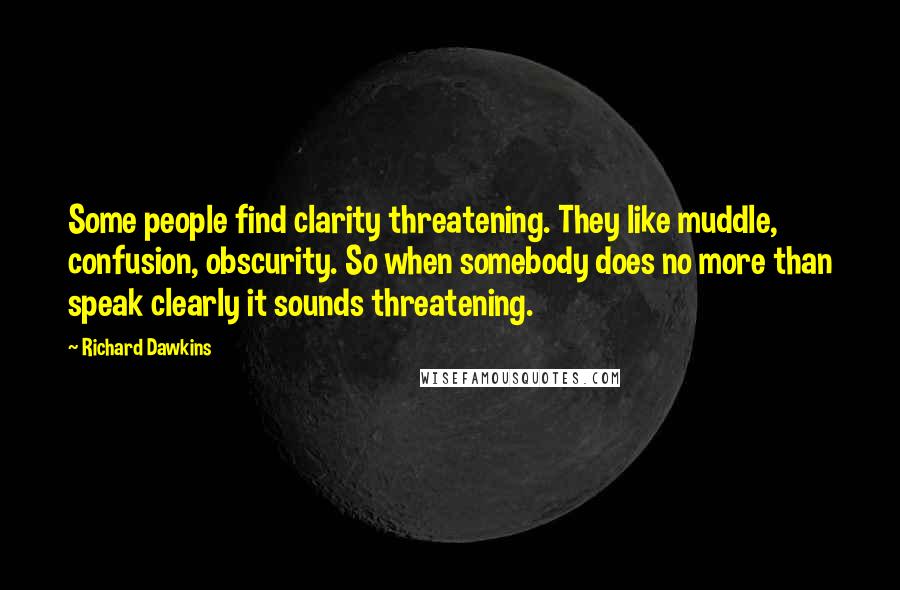 Richard Dawkins Quotes: Some people find clarity threatening. They like muddle, confusion, obscurity. So when somebody does no more than speak clearly it sounds threatening.