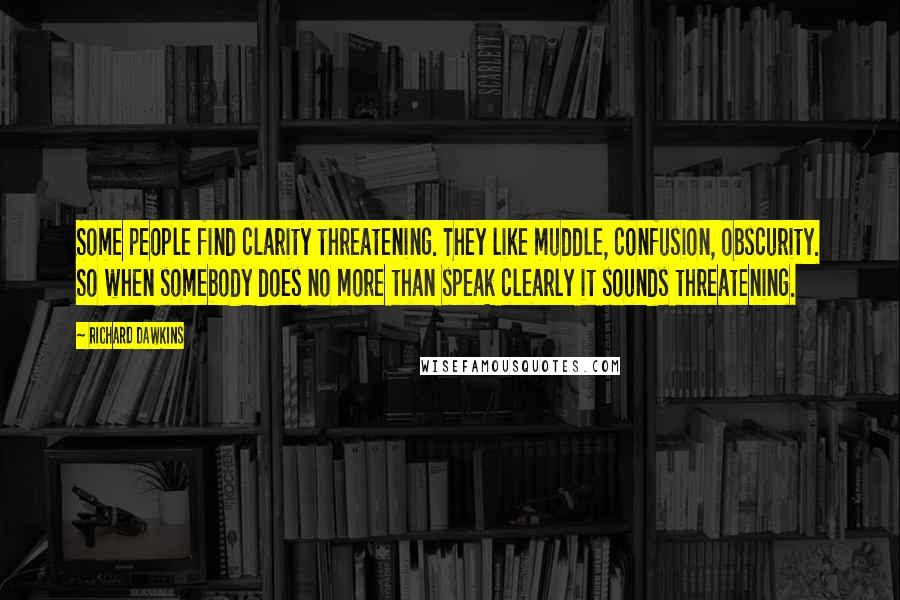 Richard Dawkins Quotes: Some people find clarity threatening. They like muddle, confusion, obscurity. So when somebody does no more than speak clearly it sounds threatening.