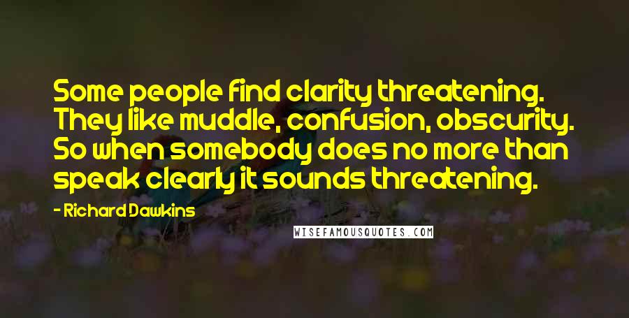 Richard Dawkins Quotes: Some people find clarity threatening. They like muddle, confusion, obscurity. So when somebody does no more than speak clearly it sounds threatening.