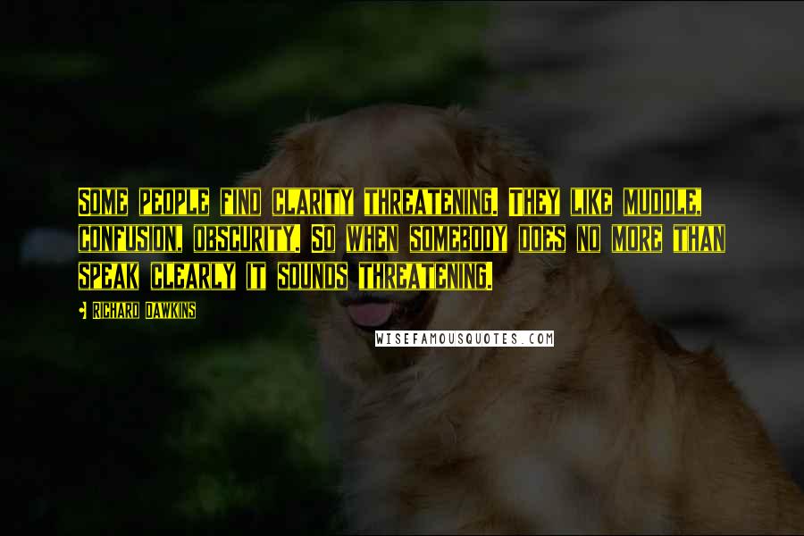 Richard Dawkins Quotes: Some people find clarity threatening. They like muddle, confusion, obscurity. So when somebody does no more than speak clearly it sounds threatening.
