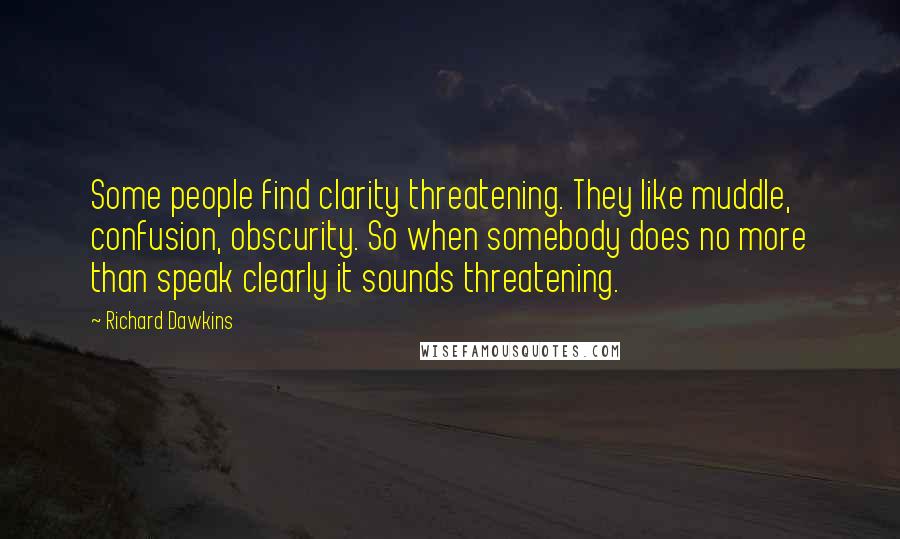 Richard Dawkins Quotes: Some people find clarity threatening. They like muddle, confusion, obscurity. So when somebody does no more than speak clearly it sounds threatening.