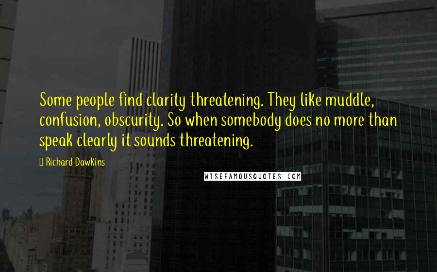 Richard Dawkins Quotes: Some people find clarity threatening. They like muddle, confusion, obscurity. So when somebody does no more than speak clearly it sounds threatening.