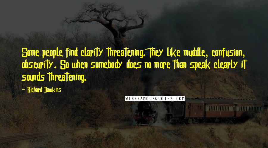 Richard Dawkins Quotes: Some people find clarity threatening. They like muddle, confusion, obscurity. So when somebody does no more than speak clearly it sounds threatening.