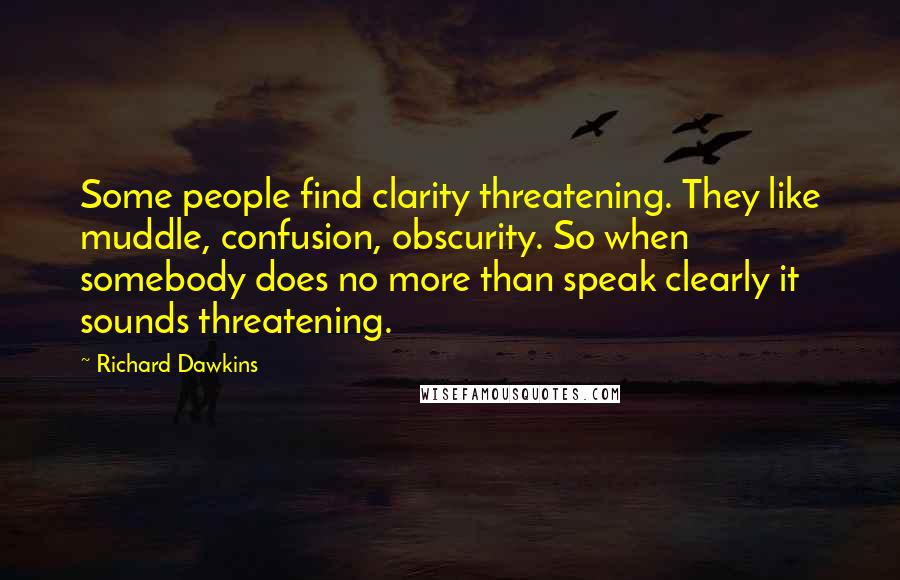 Richard Dawkins Quotes: Some people find clarity threatening. They like muddle, confusion, obscurity. So when somebody does no more than speak clearly it sounds threatening.