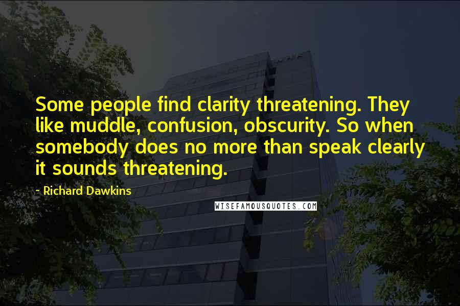 Richard Dawkins Quotes: Some people find clarity threatening. They like muddle, confusion, obscurity. So when somebody does no more than speak clearly it sounds threatening.