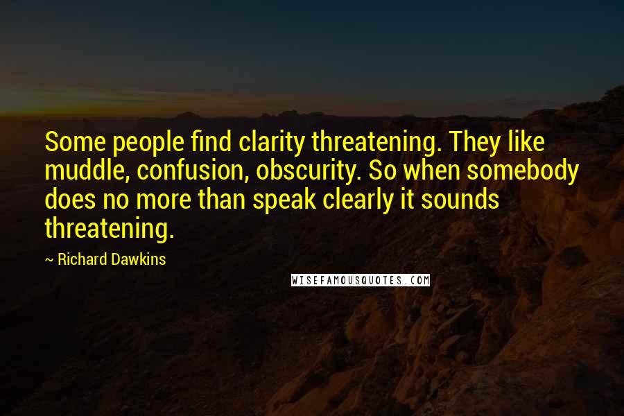 Richard Dawkins Quotes: Some people find clarity threatening. They like muddle, confusion, obscurity. So when somebody does no more than speak clearly it sounds threatening.