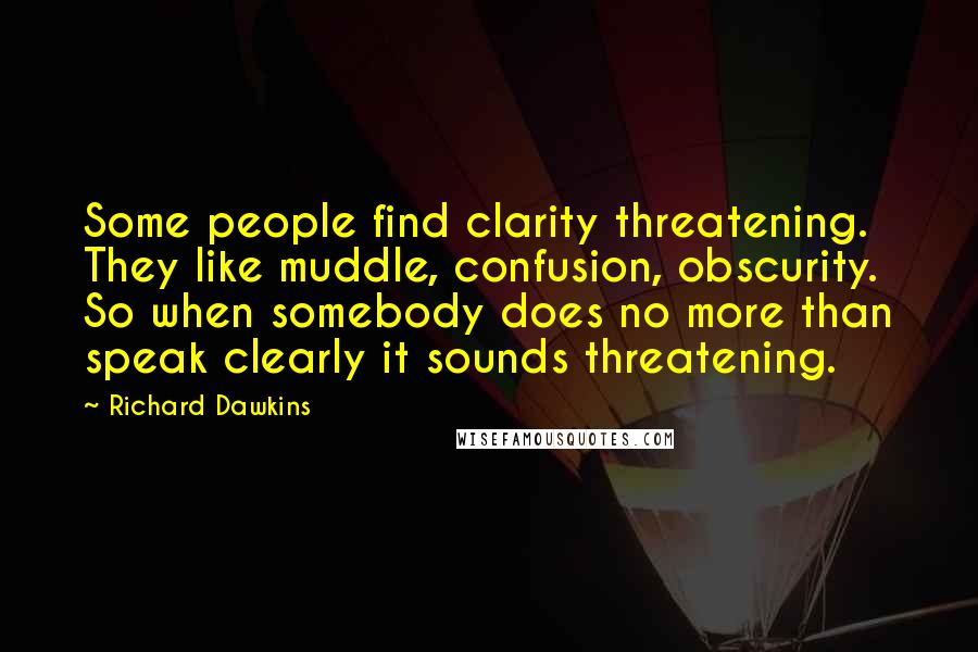 Richard Dawkins Quotes: Some people find clarity threatening. They like muddle, confusion, obscurity. So when somebody does no more than speak clearly it sounds threatening.