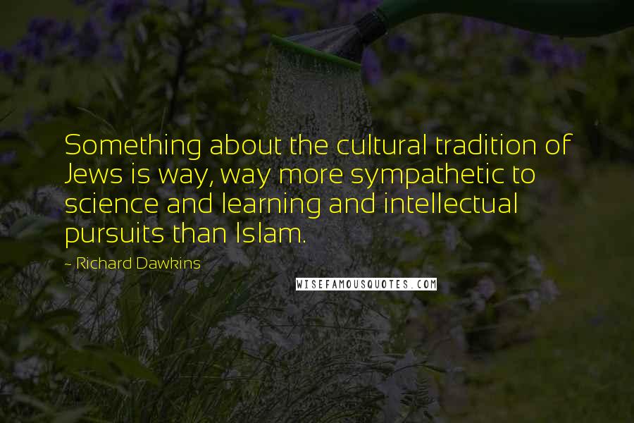 Richard Dawkins Quotes: Something about the cultural tradition of Jews is way, way more sympathetic to science and learning and intellectual pursuits than Islam.