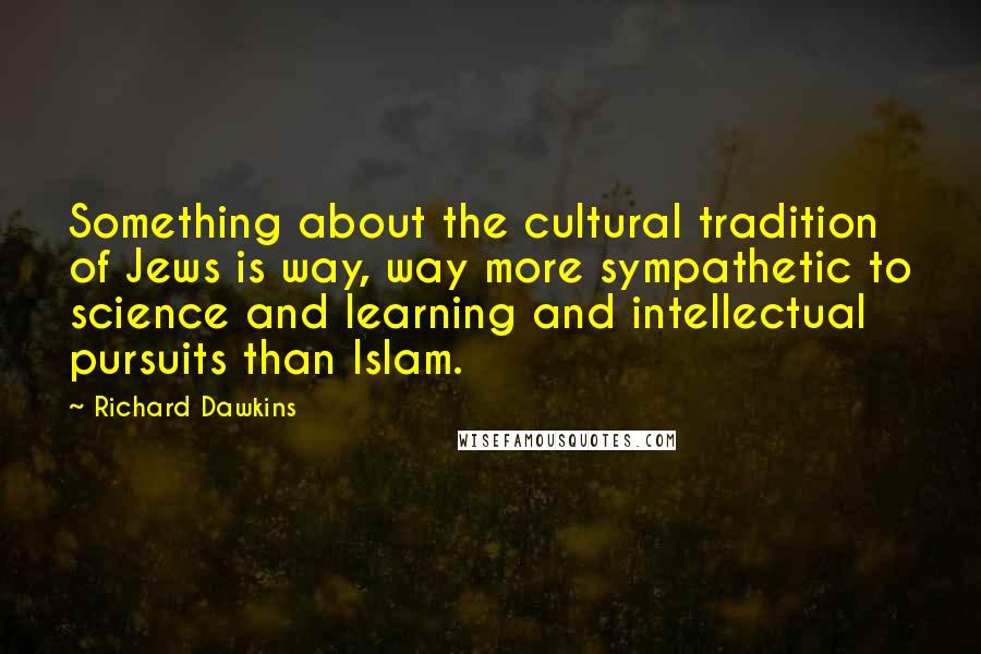 Richard Dawkins Quotes: Something about the cultural tradition of Jews is way, way more sympathetic to science and learning and intellectual pursuits than Islam.