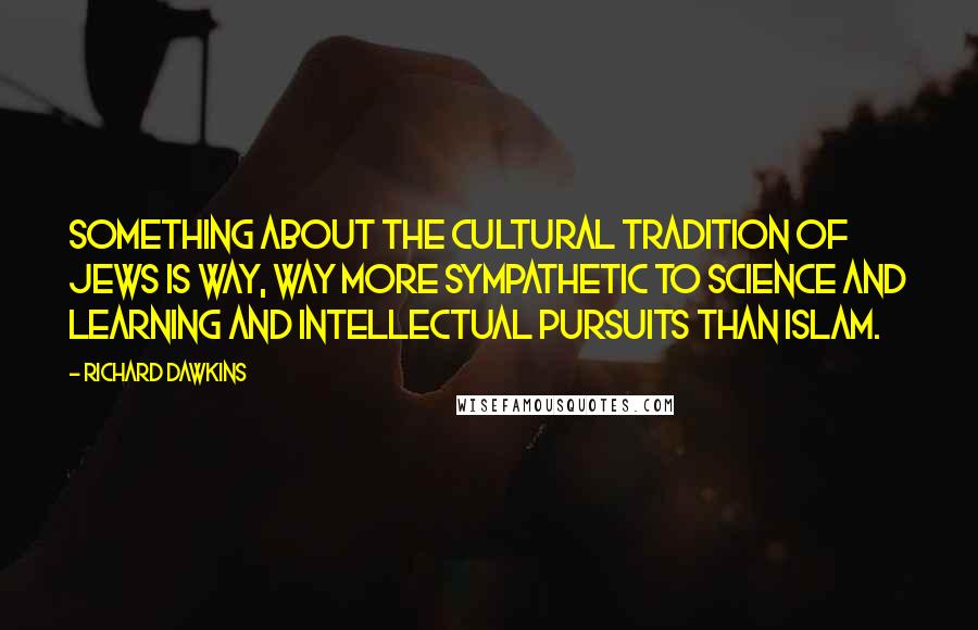 Richard Dawkins Quotes: Something about the cultural tradition of Jews is way, way more sympathetic to science and learning and intellectual pursuits than Islam.