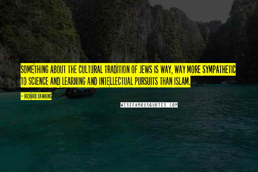 Richard Dawkins Quotes: Something about the cultural tradition of Jews is way, way more sympathetic to science and learning and intellectual pursuits than Islam.