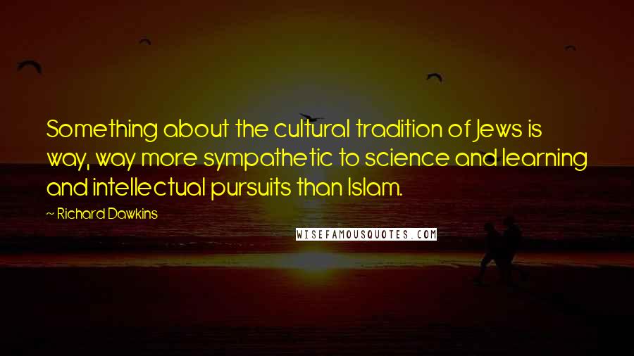 Richard Dawkins Quotes: Something about the cultural tradition of Jews is way, way more sympathetic to science and learning and intellectual pursuits than Islam.