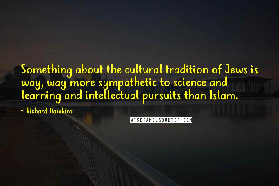 Richard Dawkins Quotes: Something about the cultural tradition of Jews is way, way more sympathetic to science and learning and intellectual pursuits than Islam.