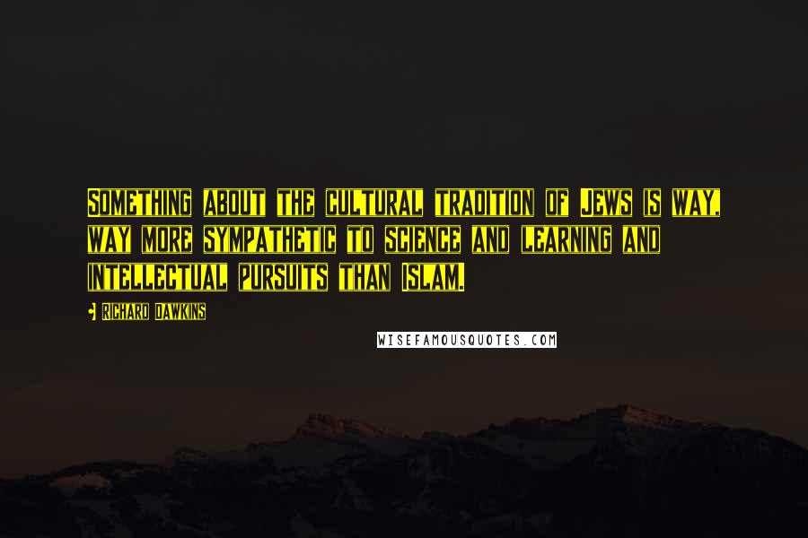 Richard Dawkins Quotes: Something about the cultural tradition of Jews is way, way more sympathetic to science and learning and intellectual pursuits than Islam.