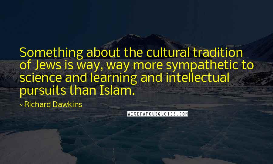 Richard Dawkins Quotes: Something about the cultural tradition of Jews is way, way more sympathetic to science and learning and intellectual pursuits than Islam.