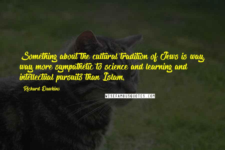 Richard Dawkins Quotes: Something about the cultural tradition of Jews is way, way more sympathetic to science and learning and intellectual pursuits than Islam.