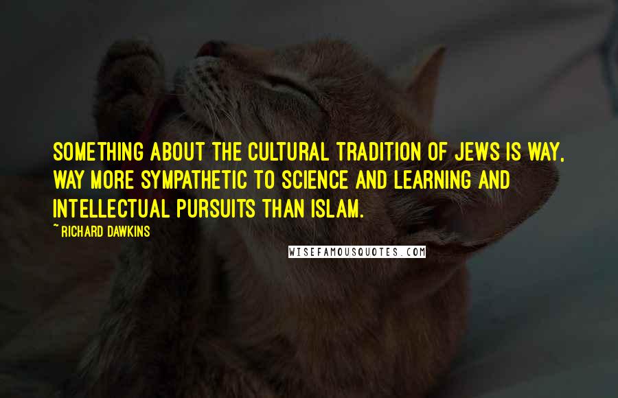 Richard Dawkins Quotes: Something about the cultural tradition of Jews is way, way more sympathetic to science and learning and intellectual pursuits than Islam.