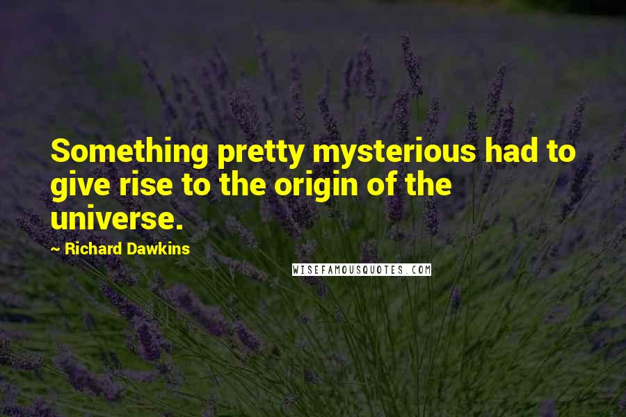 Richard Dawkins Quotes: Something pretty mysterious had to give rise to the origin of the universe.