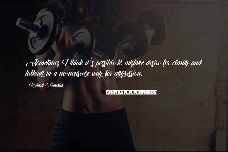 Richard Dawkins Quotes: Sometimes I think it's possible to mistake desire for clarity and talking in a no-nonsense way for aggression.