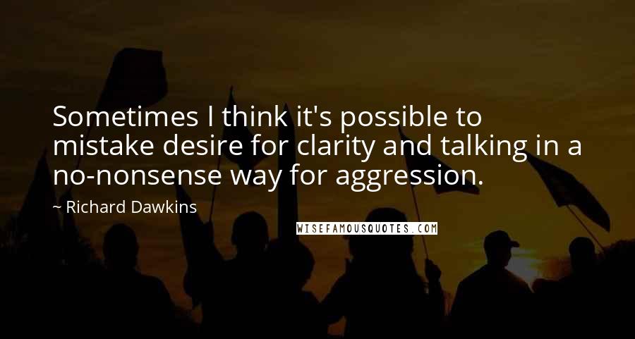 Richard Dawkins Quotes: Sometimes I think it's possible to mistake desire for clarity and talking in a no-nonsense way for aggression.