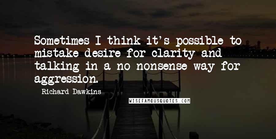 Richard Dawkins Quotes: Sometimes I think it's possible to mistake desire for clarity and talking in a no-nonsense way for aggression.