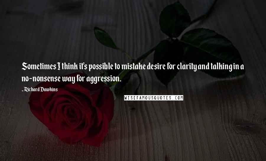 Richard Dawkins Quotes: Sometimes I think it's possible to mistake desire for clarity and talking in a no-nonsense way for aggression.