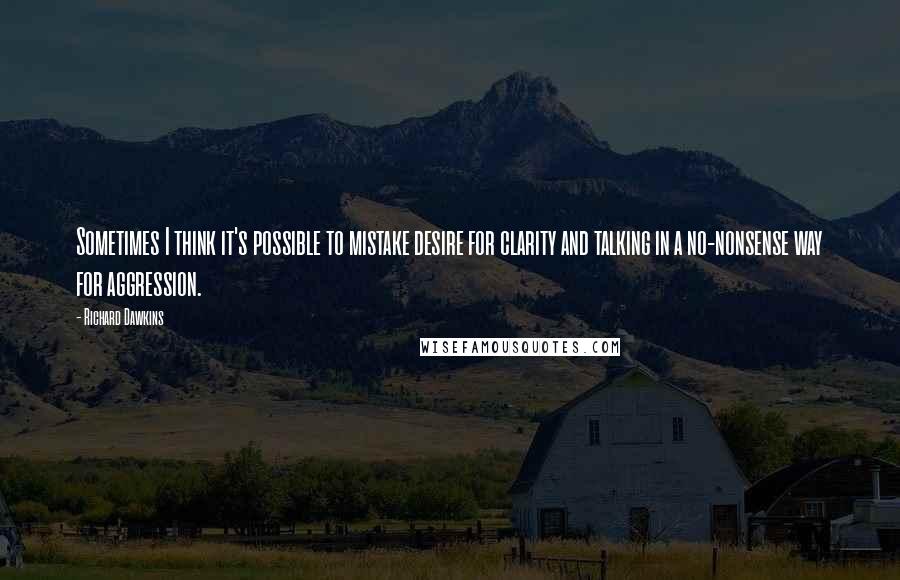 Richard Dawkins Quotes: Sometimes I think it's possible to mistake desire for clarity and talking in a no-nonsense way for aggression.