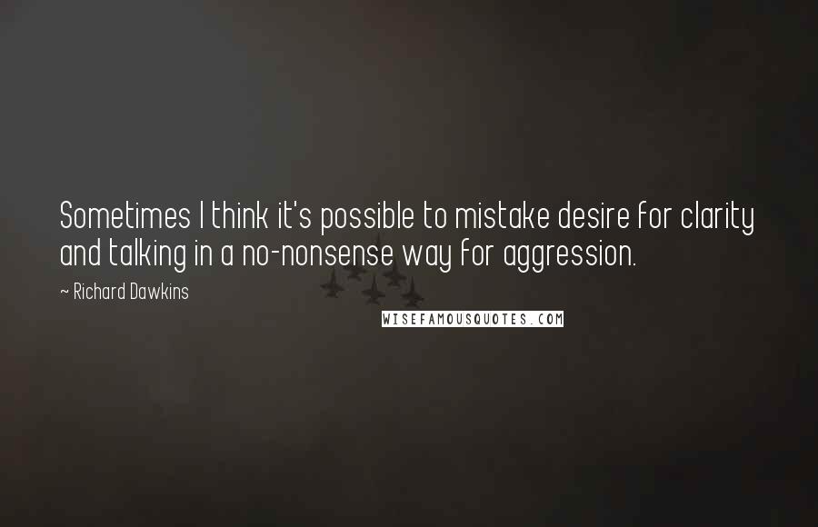 Richard Dawkins Quotes: Sometimes I think it's possible to mistake desire for clarity and talking in a no-nonsense way for aggression.