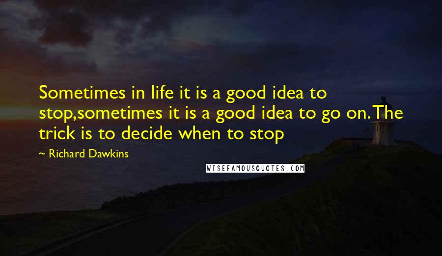 Richard Dawkins Quotes: Sometimes in life it is a good idea to stop,sometimes it is a good idea to go on. The trick is to decide when to stop