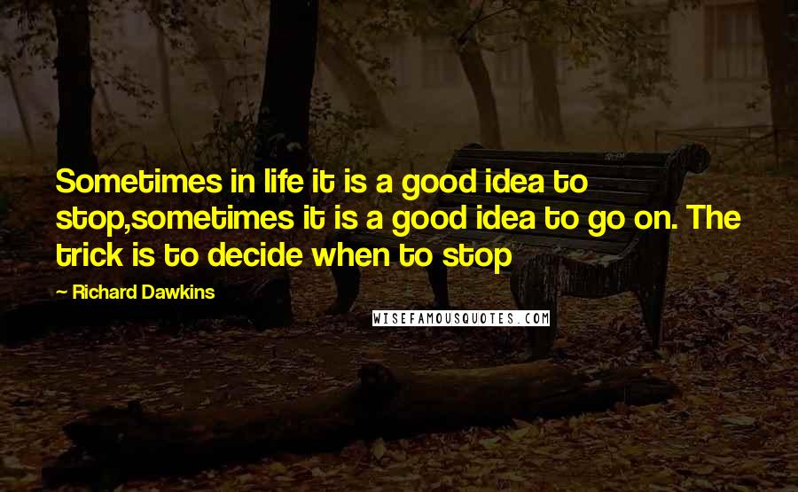 Richard Dawkins Quotes: Sometimes in life it is a good idea to stop,sometimes it is a good idea to go on. The trick is to decide when to stop