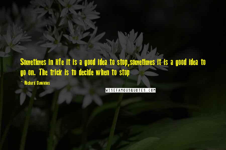 Richard Dawkins Quotes: Sometimes in life it is a good idea to stop,sometimes it is a good idea to go on. The trick is to decide when to stop