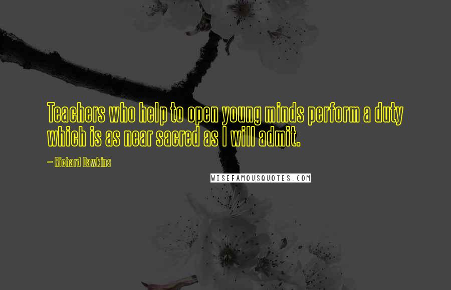 Richard Dawkins Quotes: Teachers who help to open young minds perform a duty which is as near sacred as I will admit.