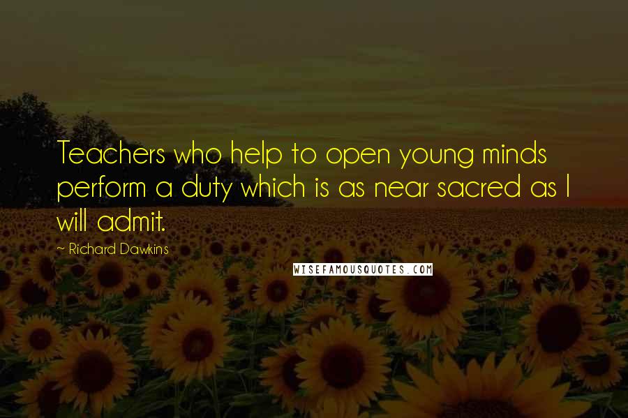 Richard Dawkins Quotes: Teachers who help to open young minds perform a duty which is as near sacred as I will admit.