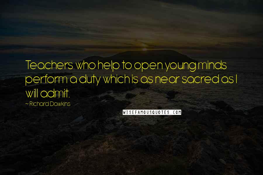 Richard Dawkins Quotes: Teachers who help to open young minds perform a duty which is as near sacred as I will admit.