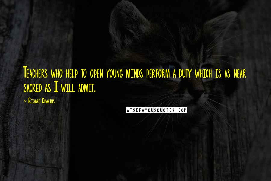 Richard Dawkins Quotes: Teachers who help to open young minds perform a duty which is as near sacred as I will admit.