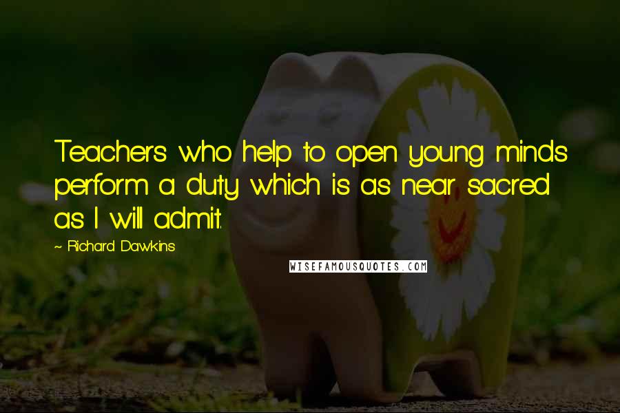 Richard Dawkins Quotes: Teachers who help to open young minds perform a duty which is as near sacred as I will admit.