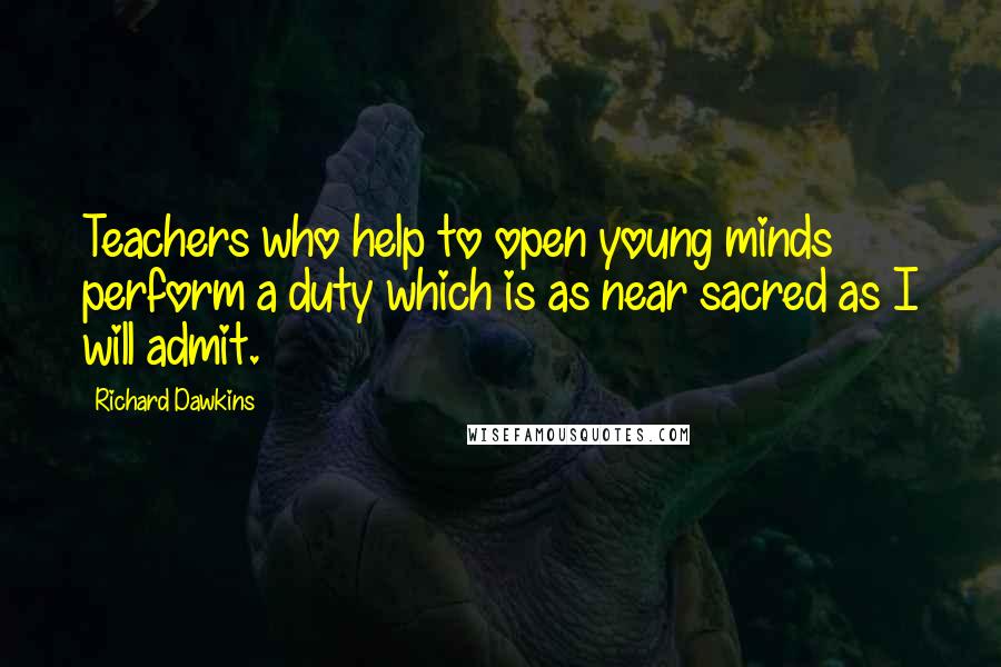 Richard Dawkins Quotes: Teachers who help to open young minds perform a duty which is as near sacred as I will admit.
