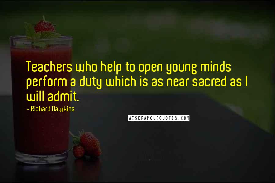 Richard Dawkins Quotes: Teachers who help to open young minds perform a duty which is as near sacred as I will admit.