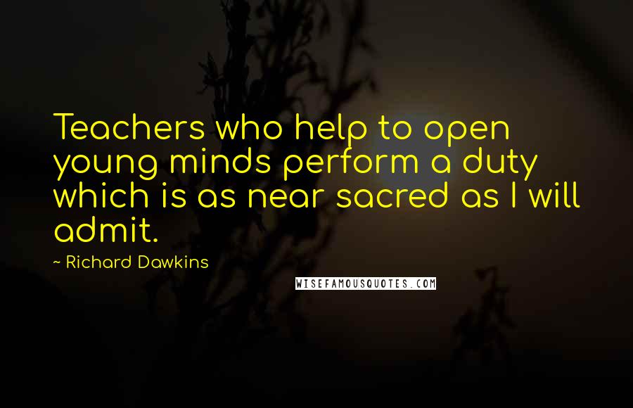 Richard Dawkins Quotes: Teachers who help to open young minds perform a duty which is as near sacred as I will admit.