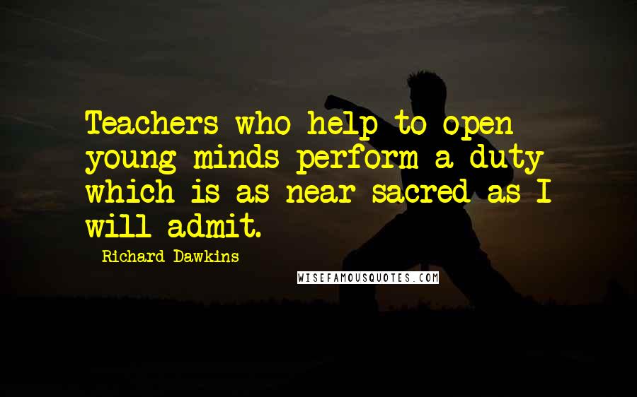 Richard Dawkins Quotes: Teachers who help to open young minds perform a duty which is as near sacred as I will admit.